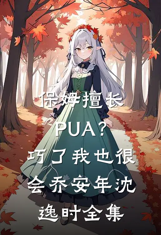 保姆擅长PUA？巧了，我也很会乔安年沈逸时 全集