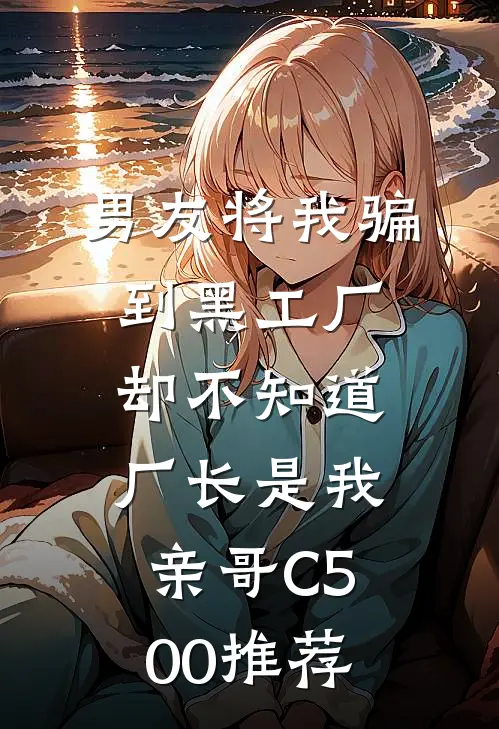 男友将我骗到黑工厂，却不知道厂长是我亲哥C500推荐