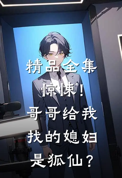 精品全集惊悚！哥哥给我找的媳妇是狐仙？