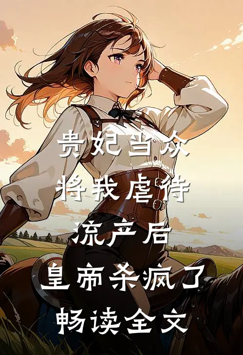 贵妃当众将我虐待流产后，皇帝杀疯了畅读全文