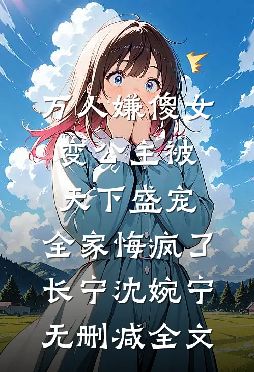 万人嫌傻女变公主被天下盛宠，全家悔疯了长宁沈婉宁无删减全文