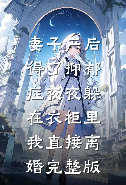 妻子产后得了抑郁症夜夜躲在衣柜里，我直接离婚完整版