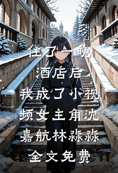住了一晚酒店后，我成了小视频女主角沈嘉航林淼淼全文免费