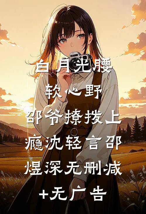 白月光腰软心野，邵爷撩拨上瘾沈轻言邵煜深无删减+无广告