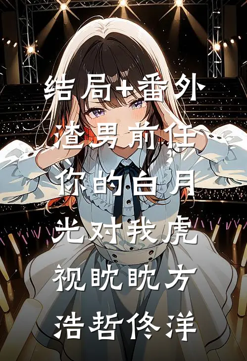 结局+番外渣男前任，你的白月光对我虎视眈眈方浩哲佟洋