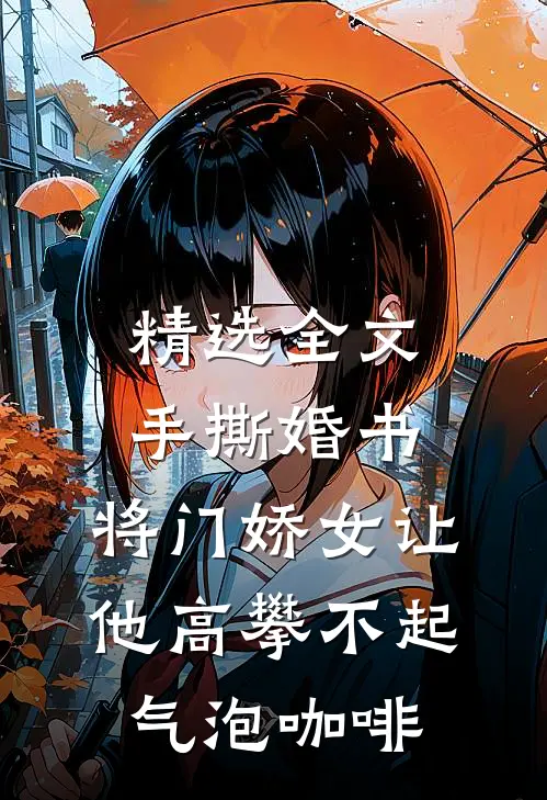 精选全文手撕婚书,将门娇女让他高攀不起 气泡咖啡
