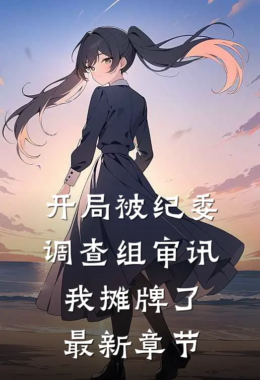 开局被纪委调查组审讯，我摊牌了最新章节