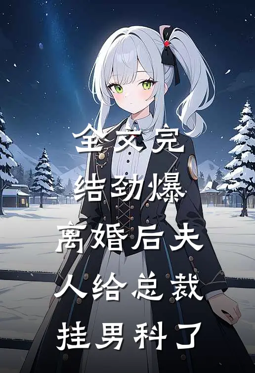 全文完结劲爆，离婚后夫人给总裁挂男科了