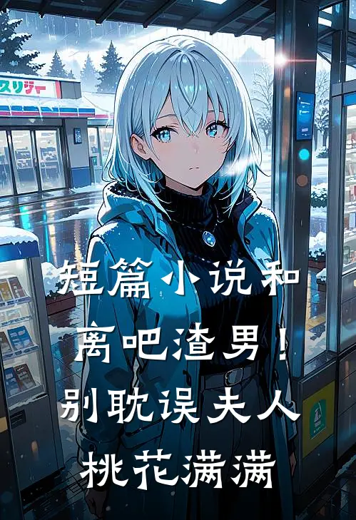 短篇小说和离吧渣男！别耽误夫人桃花满满