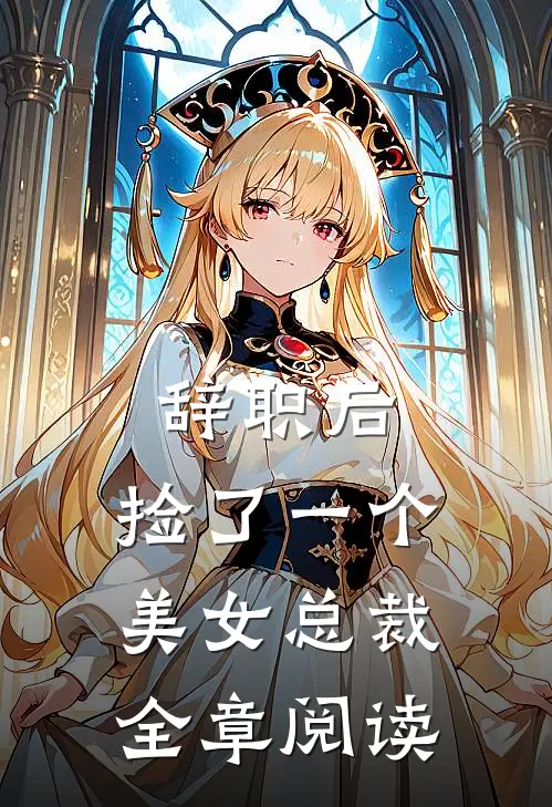 辞职后，捡了一个美女总裁全章阅读