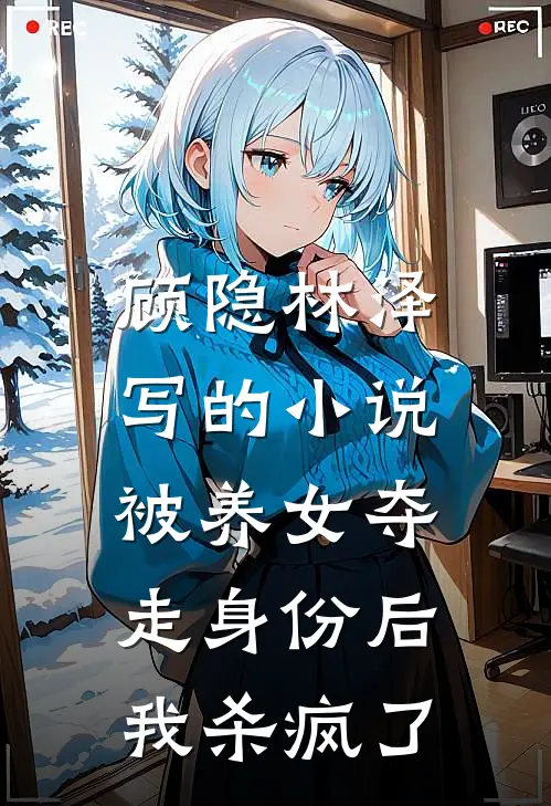 顾隐林泽写的小说被养女夺走身份后，我杀疯了。