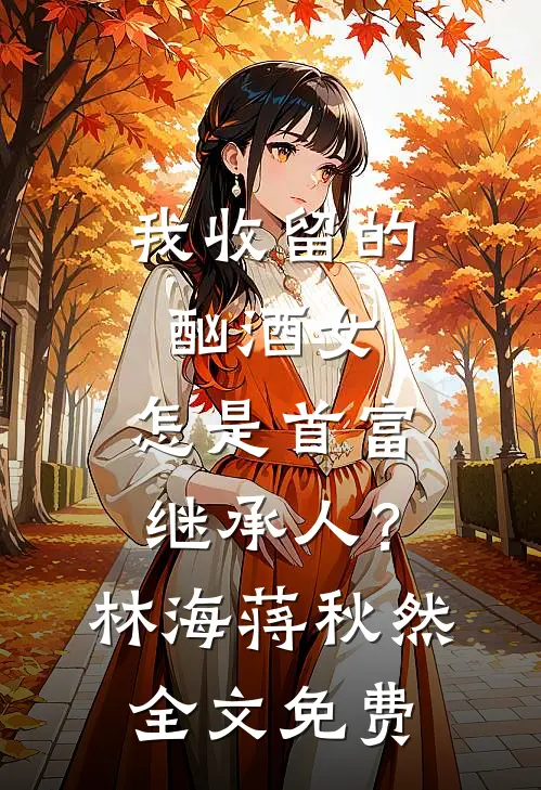 我收留的酗酒女，怎是首富继承人？林海蒋秋然全文免费