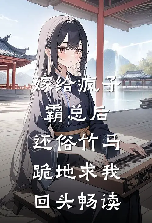 嫁给疯子霸总后，还俗竹马跪地求我回头畅读