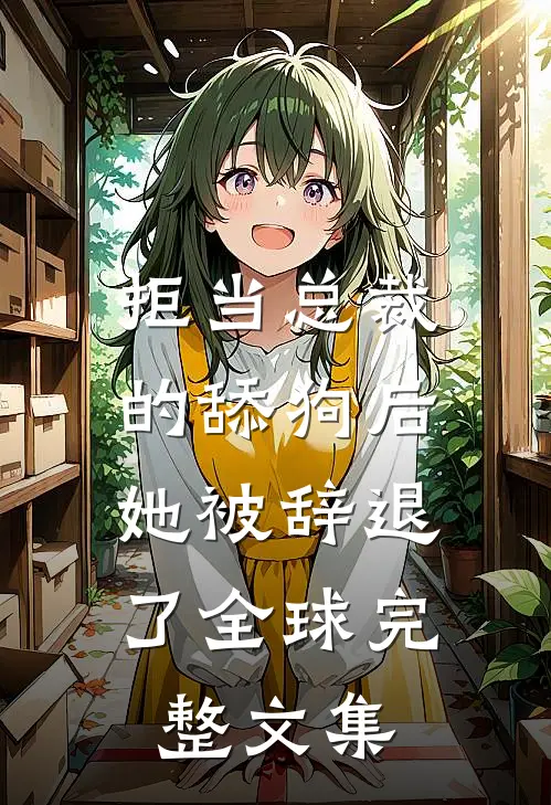 拒当总裁的舔狗后，她被辞退了全球完整文集