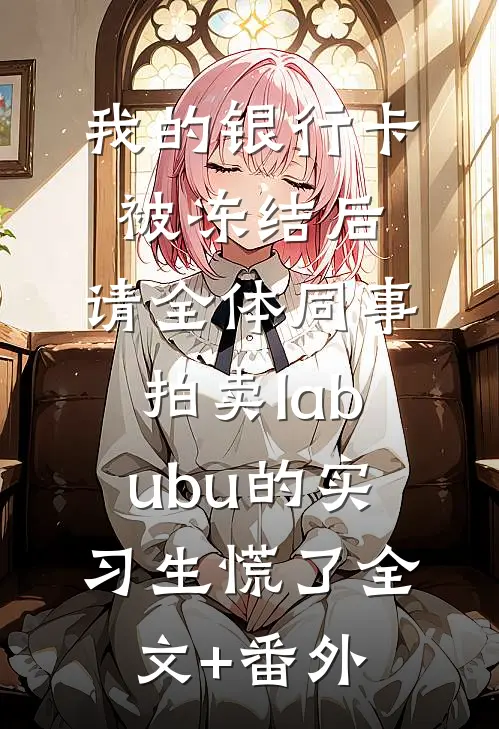 我的银行卡被冻结后，请全体同事拍卖labubu的实习生慌了全文+番外