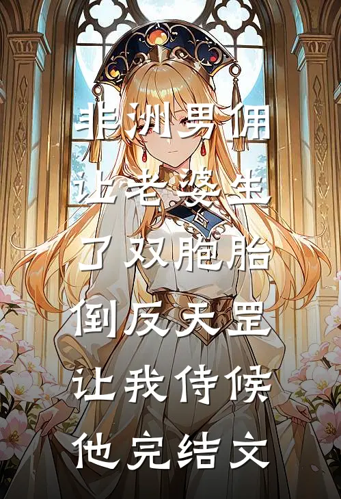 非洲男佣让老婆生了双胞胎，倒反天罡让我侍候他完结文