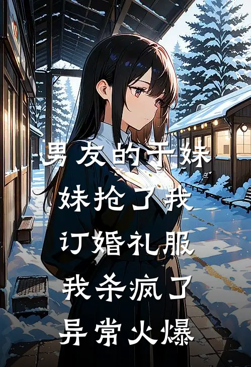 男友的干妹妹抢了我订婚礼服，我杀疯了异常火爆
