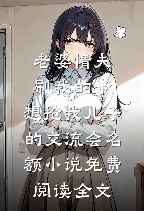 老婆情夫刷我的卡，想抢我儿子的交流会名额小说免费阅读全文