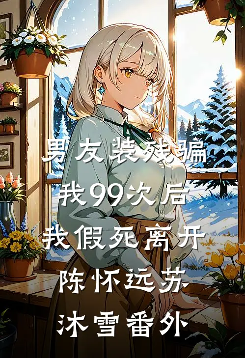 男友装残骗我99次后，我假死离开陈怀远苏沐雪番外