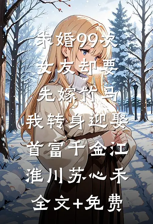 求婚99次女友却要先嫁竹马，我转身迎娶首富千金江淮川苏心禾全文+免费