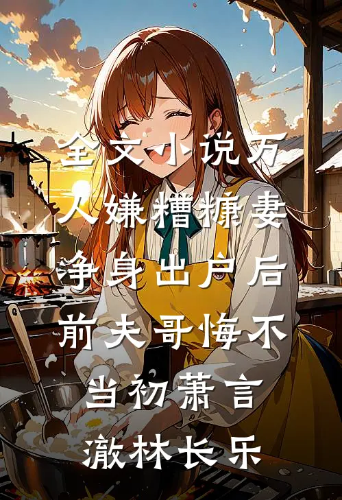 全文小说万人嫌糟糠妻净身出户后，前夫哥悔不当初萧言澈林长乐
