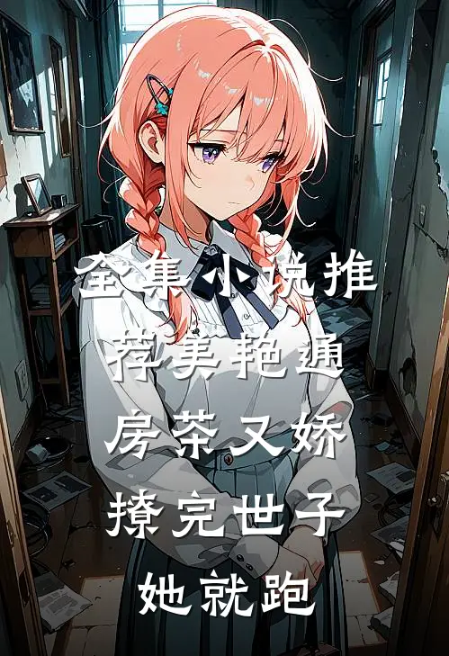 全集小说推荐美艳通房茶又娇，撩完世子她就跑