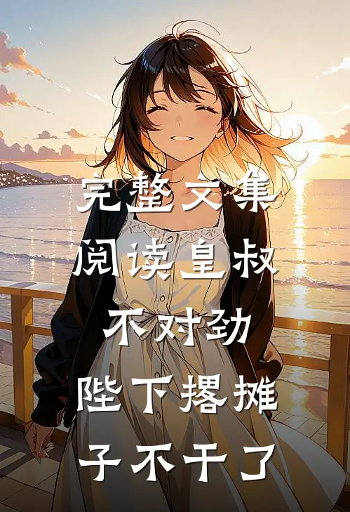 完整文集阅读皇叔不对劲，陛下撂摊子不干了