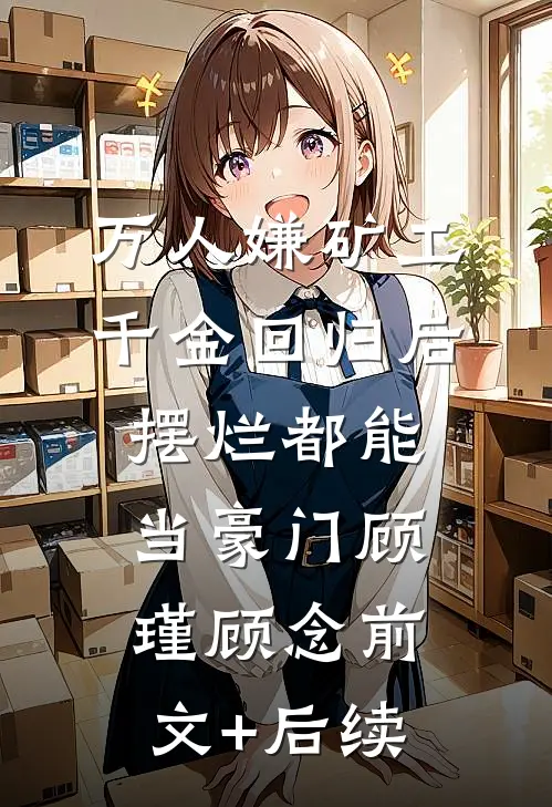 万人嫌矿工千金回归后，摆烂都能当豪门顾瑾顾念前文+后续