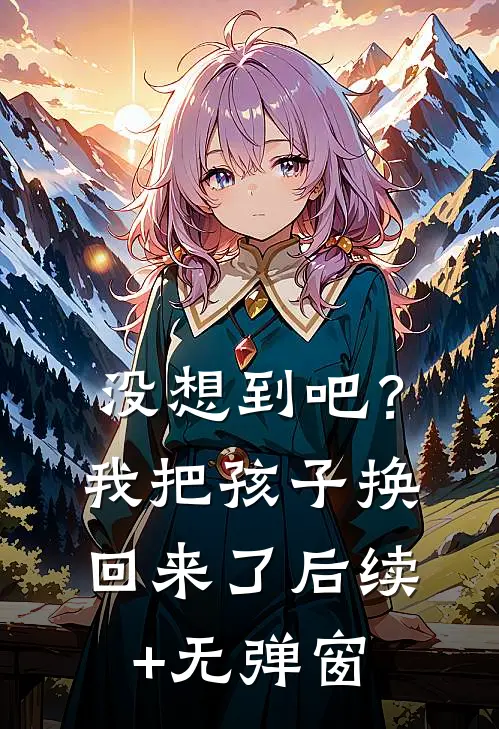 没想到吧？我把孩子换回来了后续+无弹窗