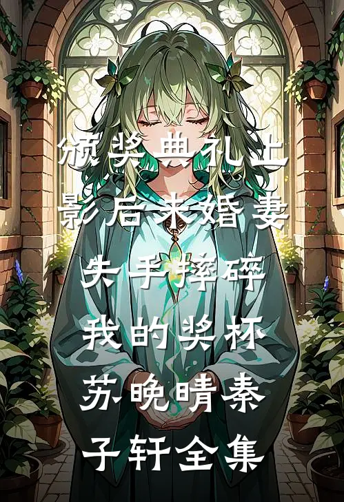 颁奖典礼上，影后未婚妻失手摔碎我的奖杯苏晚晴秦子轩全集