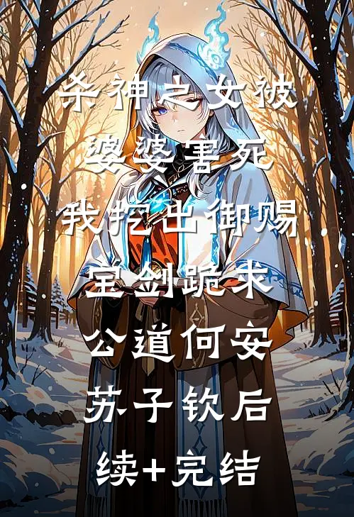 杀神之女被婆婆害死，我挖出御赐宝剑跪求公道何安苏子钦后续+完结