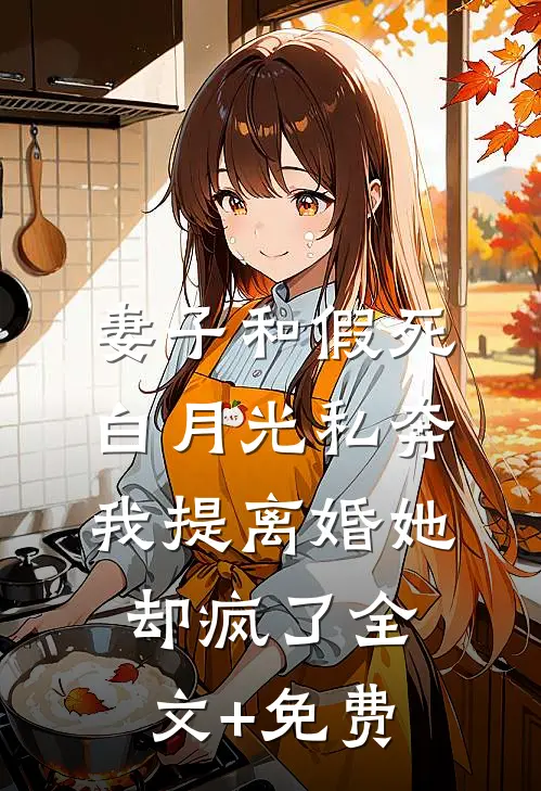 妻子和假死白月光私奔，我提离婚她却疯了全文+免费