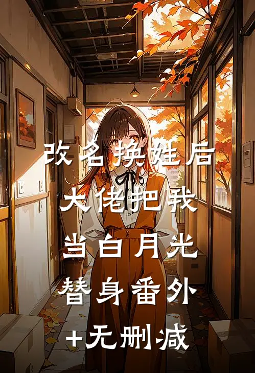 改名换姓后，大佬把我当白月光替身番外+无删减