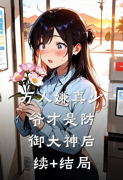万人嫌真少爷才是防御大神后续+结局