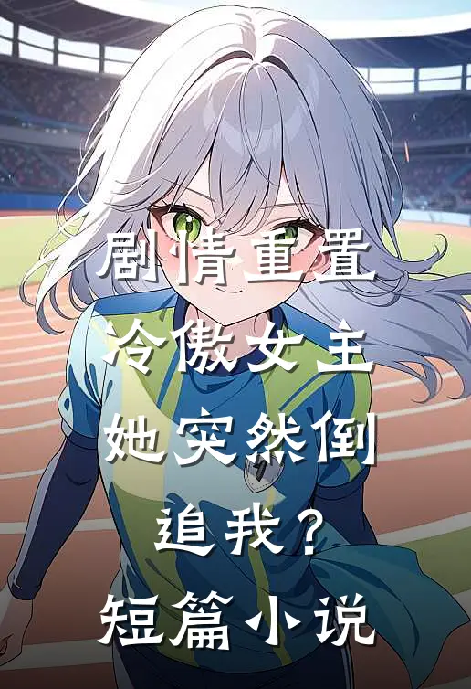 剧情重置,冷傲女主她突然倒追我?短篇免费阅读
