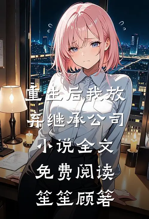 重生后我放弃继承公司小说全文免费阅读笙笙顾箬