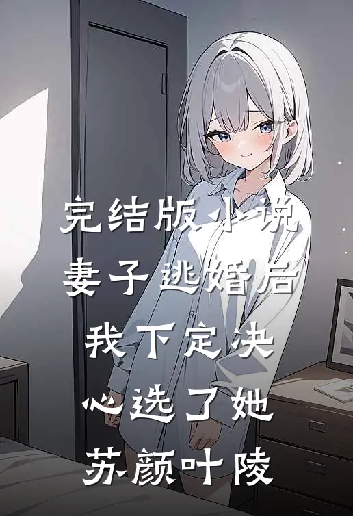 完结版小说妻子逃婚后，我下定决心选了她苏颜叶陵