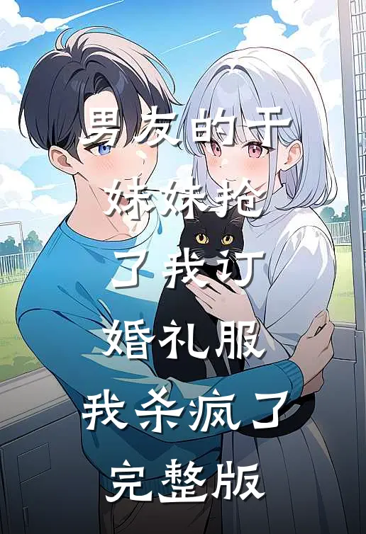 男友的干妹妹抢了我订婚礼服，我杀疯了完整版