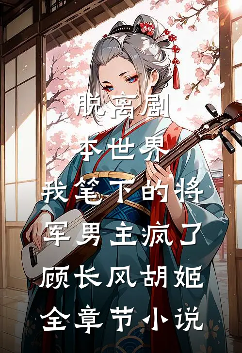脱离剧本世界，我笔下的将军男主疯了顾长风胡姬全章节小说