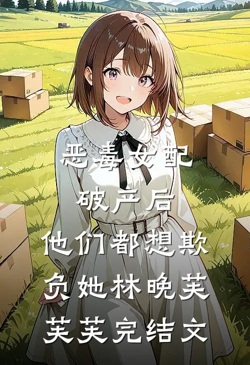 恶毒女配破产后，他们都想欺负她林晚芙芙芙完结文