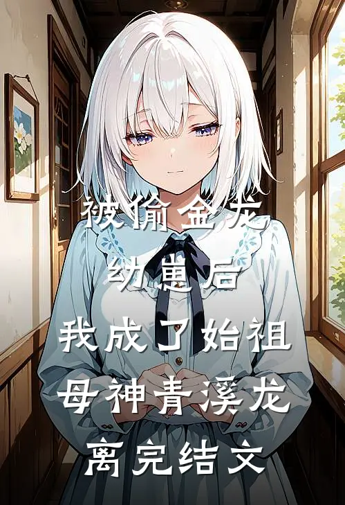 被偷金龙幼崽后，我成了始祖母神青溪龙离完结文