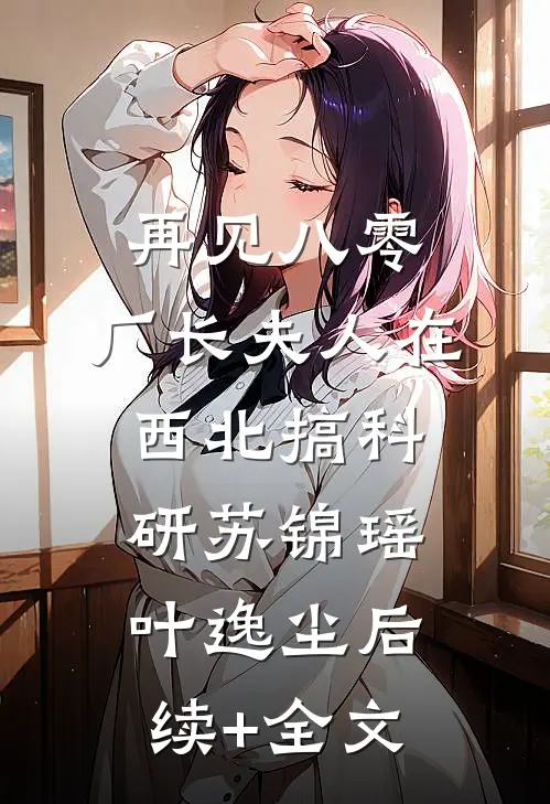 再见八零：厂长夫人在西北搞科研苏锦瑶叶逸尘后续+全文
