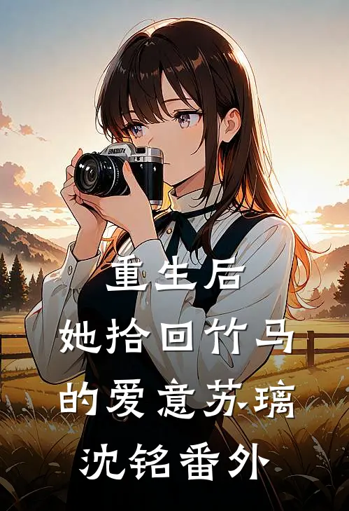 重生后，她拾回竹马的爱意苏璃沈铭番外