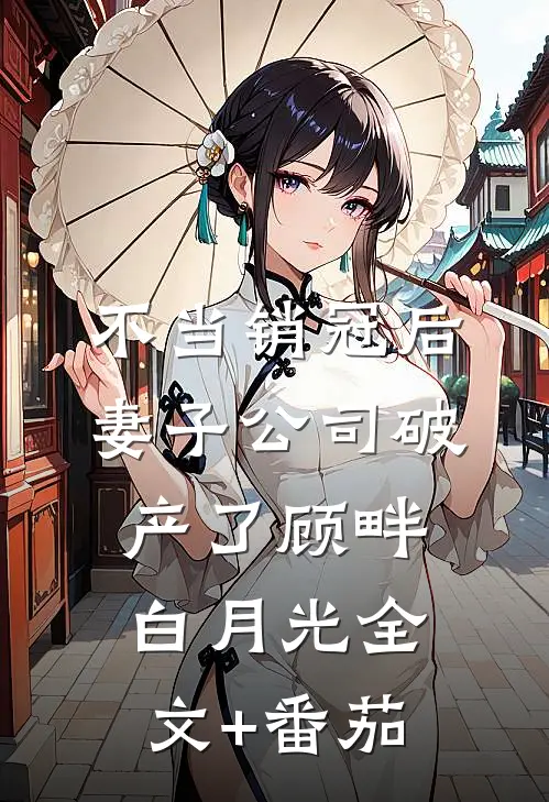 不当销冠后，妻子公司破产了顾畔白月光全文+番茄