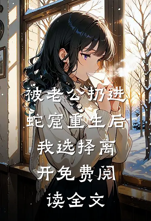 被老公扔进蛇窟重生后，我选择离开免费阅读全文