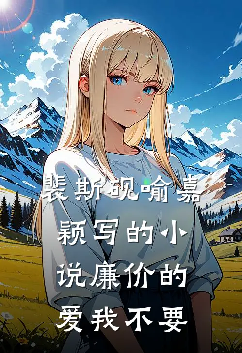 裴斯砚喻嘉颖写的小说廉价的爱我不要