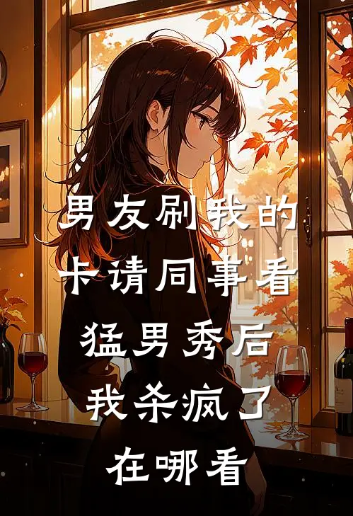 男友刷我的卡请同事看猛男秀后，我杀疯了在哪看
