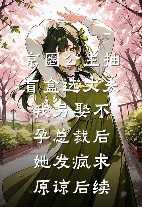 京圈公主抽盲盒选丈夫，我另娶不孕总裁后她发疯求原谅后续