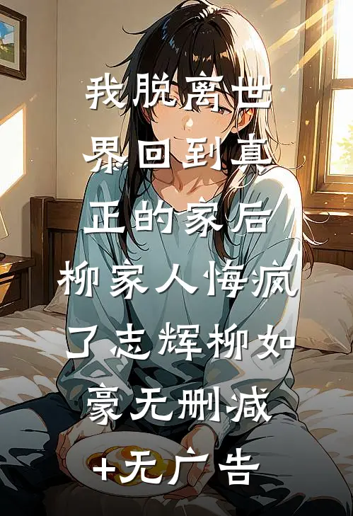 我脱离世界回到真正的家后，柳家人悔疯了志辉柳如豪无删减+无广告
