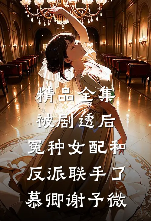 精品全集被剧透后,冤种女配和反派联手了慕卿谢予微